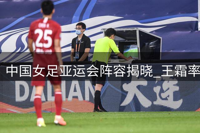 中国女足亚运会阵容揭晓 王霜率队出征名古屋