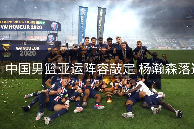 中国男篮亚运阵容敲定 杨瀚森落选 郭士强带队专注三分特训