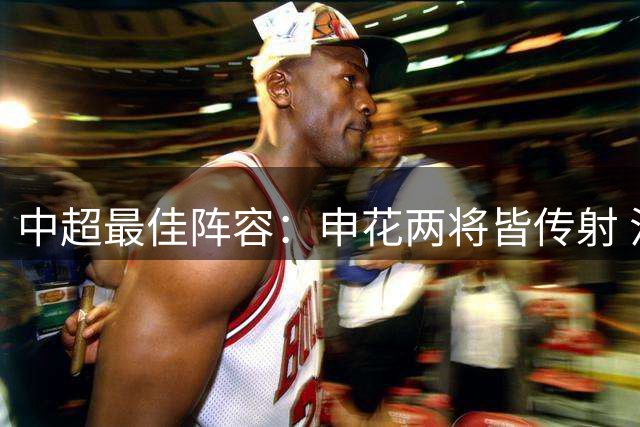 中超最佳阵容：申花两将皆传射 法比奥独造三球3场轰4球