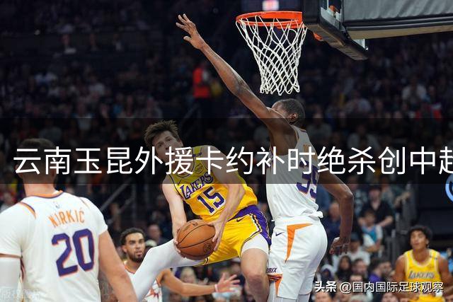 云南玉昆外援卡约补时绝杀创中超最晚进球纪录
