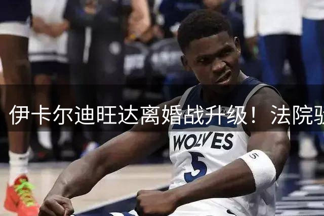 伊卡尔迪旺达离婚战升级！法院驳回天价赡养费 女方喊话"去找工作