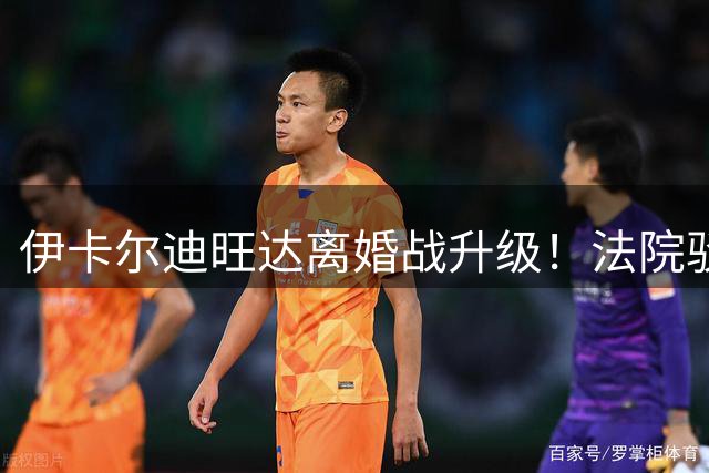 伊卡尔迪旺达离婚战升级！法院驳回天价赡养费 女方喊话"去找工作