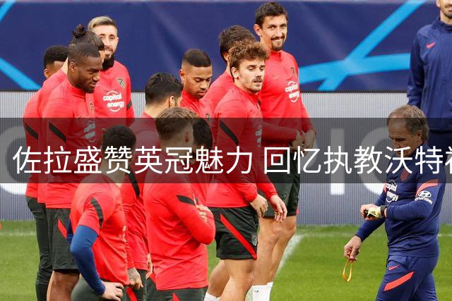 佐拉盛赞英冠魅力 回忆执教沃特福德难忘时刻