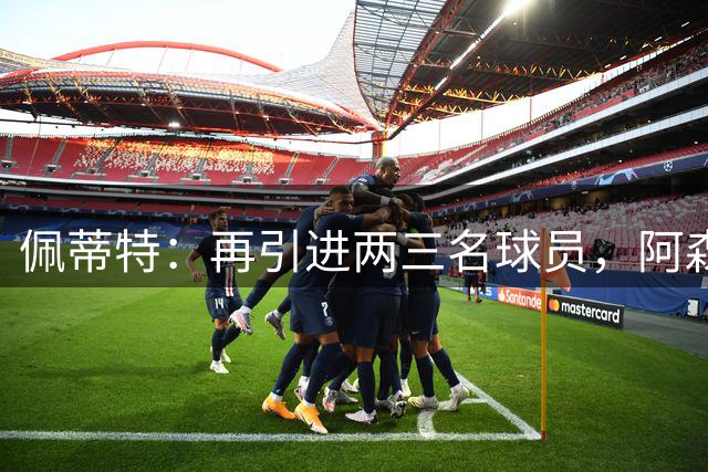 佩蒂特：再引进两三名球员，阿森纳完全能像巴黎那样欧冠连续夺冠