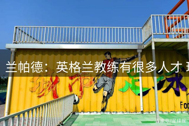 兰帕德：英格兰教练有很多人才 球员经历让我有强大心理承受能力