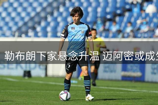 勒布朗下家悬念升温 迈阿密或成生涯最后一站