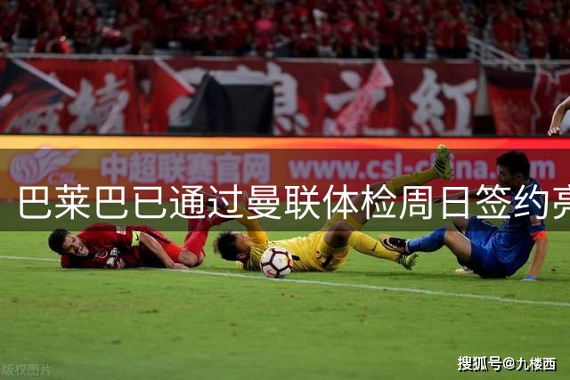 巴莱巴已通过曼联体检周日签约亮相，或穿20号！球衣号码内幕揭秘