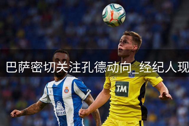 巴萨密切关注孔德动向 经纪人现身训练基地引关注