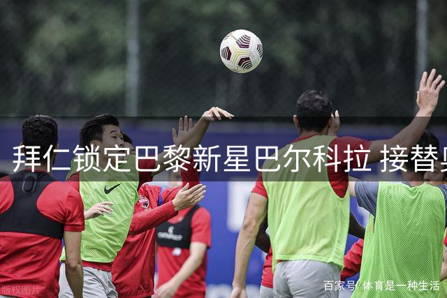 拜仁锁定巴黎新星巴尔科拉 接替奥利塞计划浮出水面