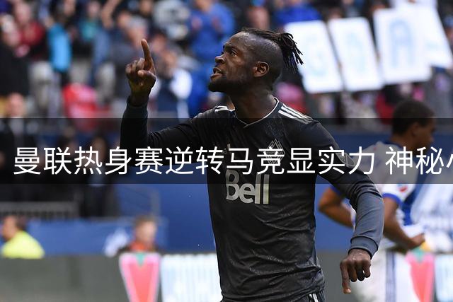曼联热身赛逆转马竞显实力 神秘小将完成一线队首秀