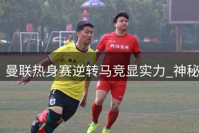 曼联热身赛逆转马竞显实力 神秘小将完成一线队首秀