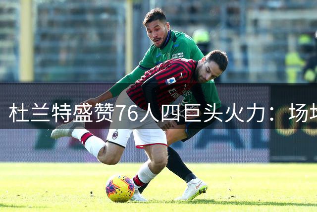 杜兰特盛赞76人四巨头火力：场均25+组合历史罕见 勇士王朝难及