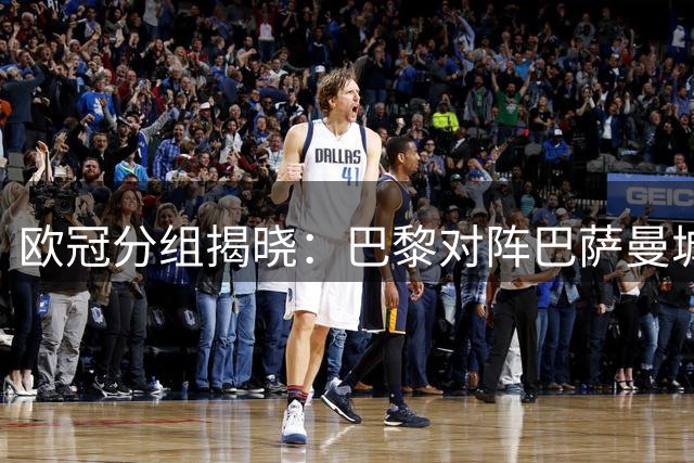 欧冠分组揭晓：巴黎对阵巴萨曼城，枪手迎战皇马拜仁