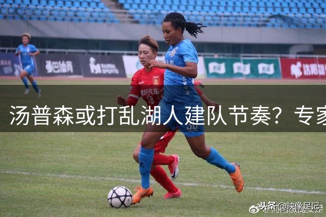 汤普森或打乱湖人建队节奏？专家质疑高龄球员适配性