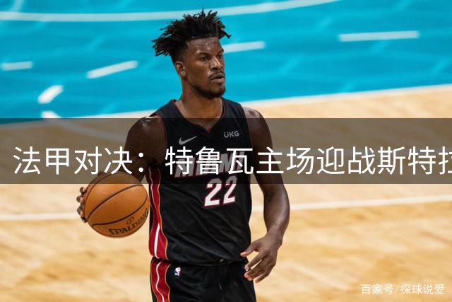 法甲对决：特鲁瓦主场迎战斯特拉斯堡，主队优势明显