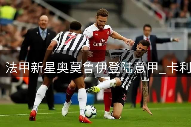 法甲新星奥莫鲁伊登陆意甲 卡利亚里租借尼斯锋霸含买断条款