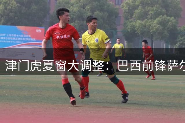 津门虎夏窗大调整：巴西前锋萨尔瓦多入替 两将遭撤报名