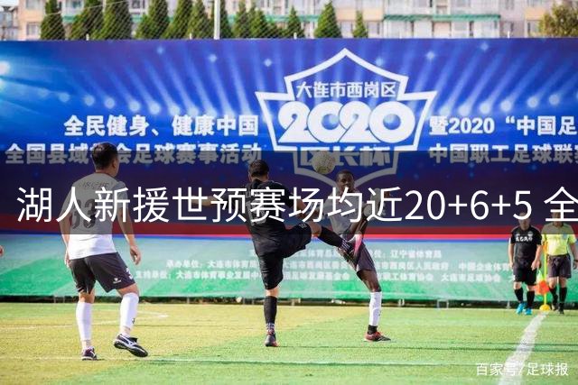 湖人新援世预赛场均近20+6+5 全能表现亮眼