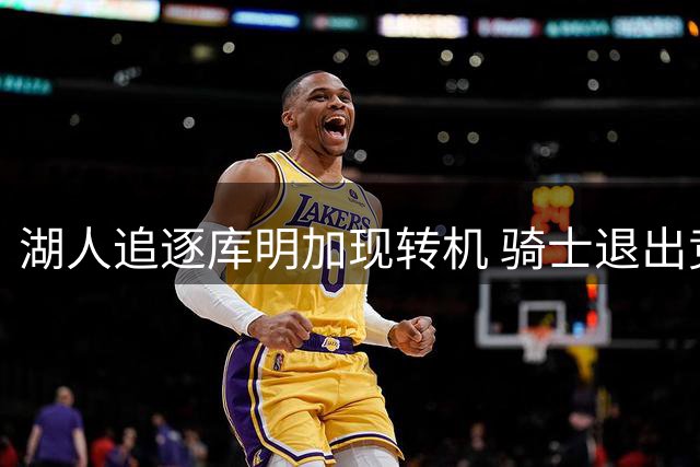 湖人追逐库明加现转机 骑士退出竞争或促交易达成