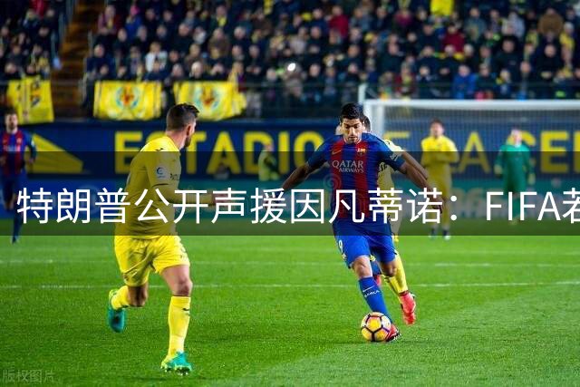 特朗普公开声援因凡蒂诺：FIFA若撤换主席将重创世界杯发展