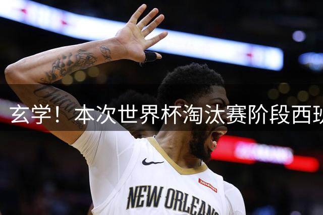 玄学！本次世界杯淘汰赛阶段西班牙面对的对手都有主力受伤