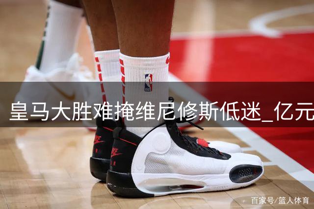皇马大胜难掩维尼修斯低迷 亿元先生状态堪忧