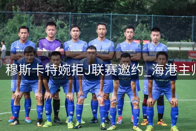 穆斯卡特婉拒J联赛邀约 海港主帅坚守中超迎战三线作战挑战