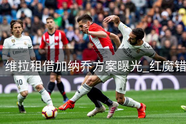 维拉租借加纳乔方案曝光 红魔错失转会分成暗藏玄机