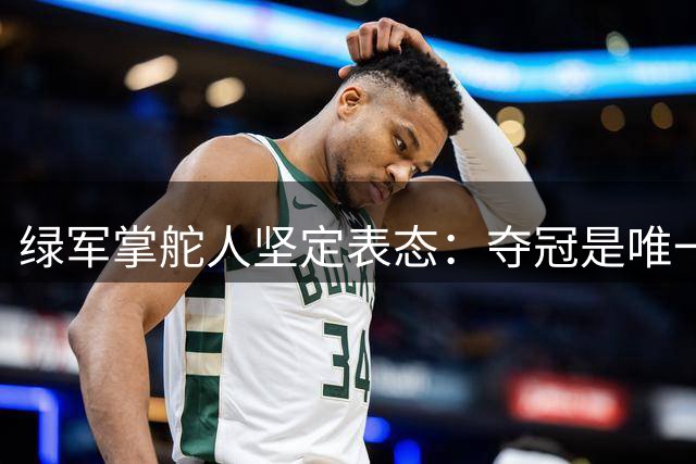 绿军掌舵人坚定表态：夺冠是唯一目标