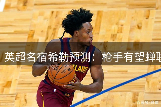 英超名宿希勒预测：枪手有望蝉联 蓝军成头号劲敌