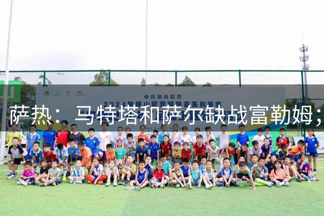 萨热：马特塔和萨尔缺战富勒姆；沃顿有过报价但从未说想离队