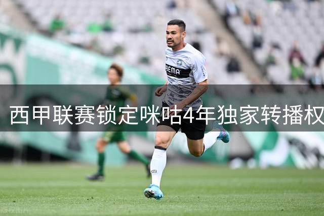 西甲联赛锁定咪咕4年独家转播权 中国球迷将享380场全程直播