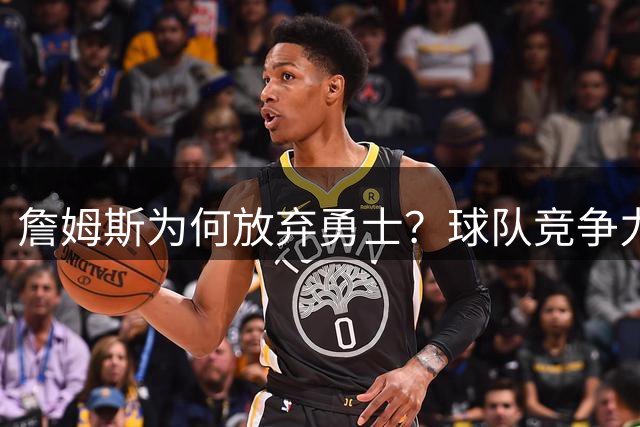 詹姆斯为何放弃勇士？球队竞争力不足成关键因素