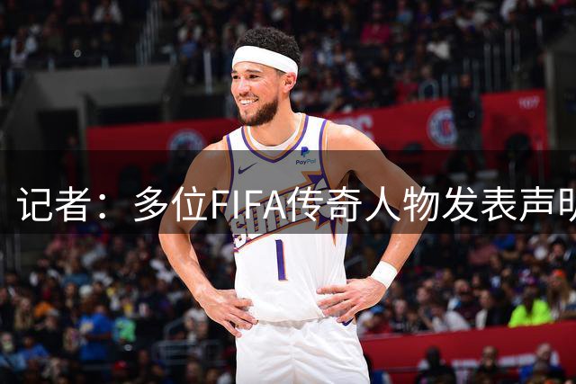 记者：多位FIFA传奇人物发表声明，批评比赛偏离核心价值观