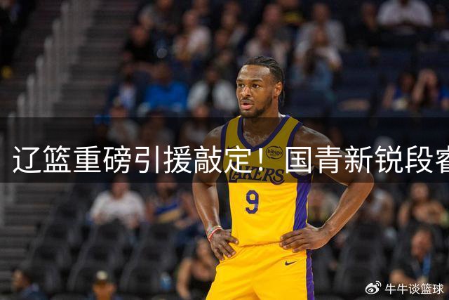 辽篮重磅引援敲定！国青新锐段睿骐空降弥补后场短板