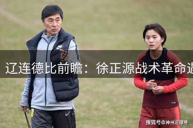 辽连德比前瞻：徐正源战术革命遇考验 大连防线迎速度型锋线冲击
