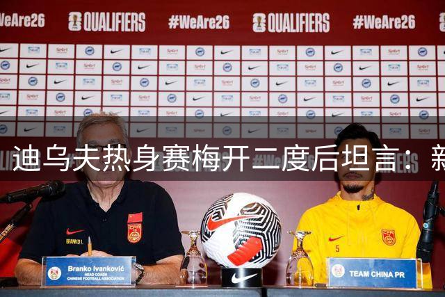 迪乌夫热身赛梅开二度后坦言：新位置适应中 与帕瓦尔默契加分