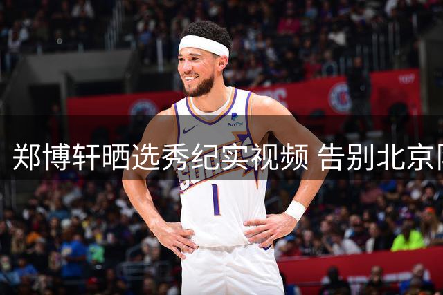 郑博轩晒选秀纪实视频 告别北京队开启新篇章