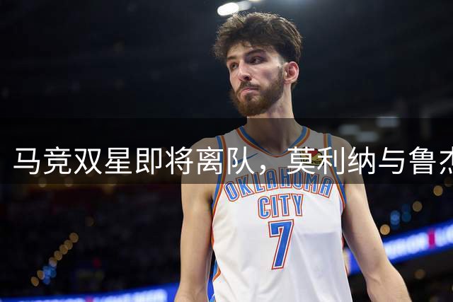 马竞双星即将离队，莫利纳与鲁杰里转会罗马获官方确认