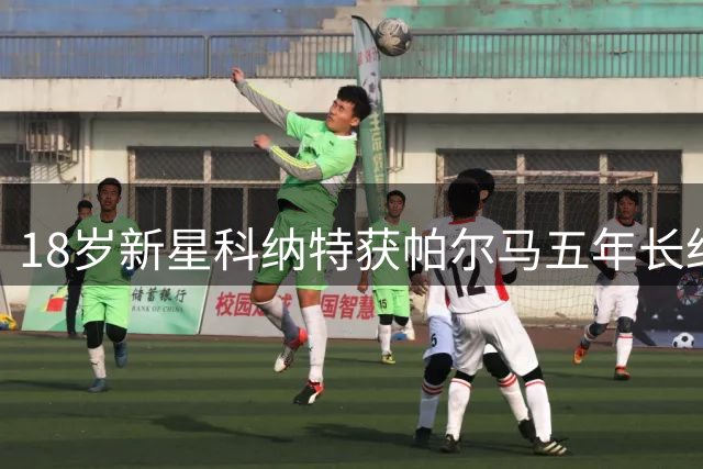 18岁新星科纳特获帕尔马五年长约 跻身一线队季前集训