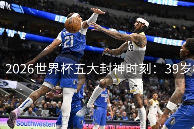 2026世界杯五大封神时刻：39岁梅西导演逆转 北欧海盗击沉桑巴战舰