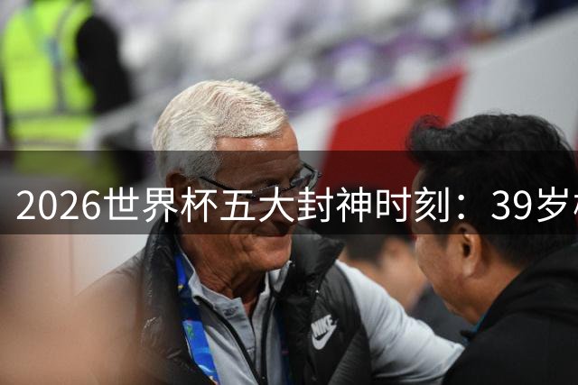 2026世界杯五大封神时刻：39岁梅西导演逆转 北欧海盗击沉桑巴战舰