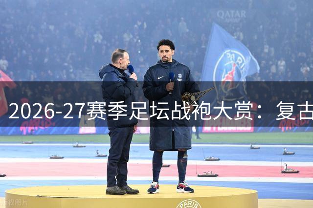 2026-27赛季足坛战袍大赏：复古浪潮与未来主义碰撞