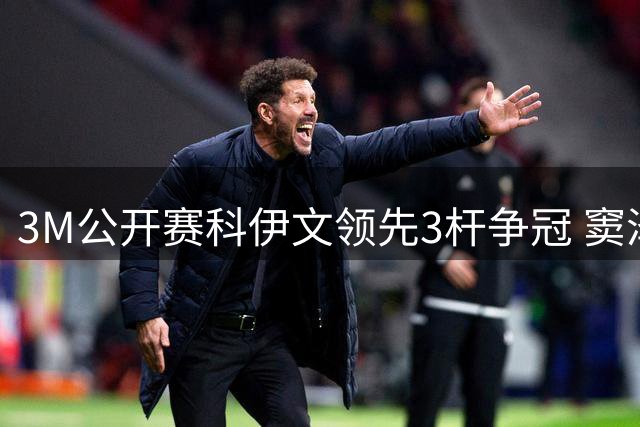 3M公开赛科伊文领先3杆争冠 窦泽成T21李昊桐T54
