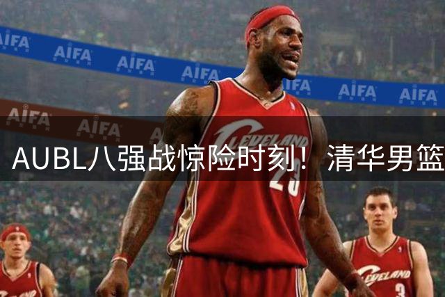 AUBL八强战惊险时刻！清华男篮罚球定乾坤 力克菲律宾劲旅闯四强