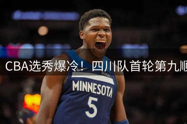 CBA选秀爆冷！四川队首轮第九顺位锁定北化工后卫张恒硕