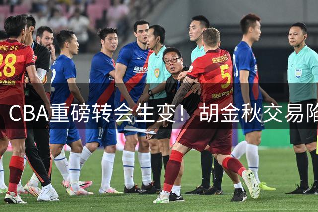 CBA重磅转会生变！胡金秋交易陷僵局 两大买家突然后撤