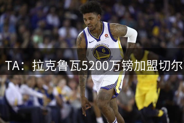 TA：拉克鲁瓦5200万镑加盟切尔西，2022年来首次为26+球员付转会费
